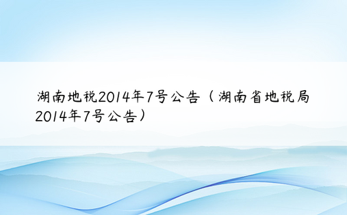 湖南地税2014年7号公告（湖南省地税局2014年7号公告）