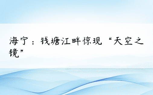 海宁：钱塘江畔惊现“天空之镜”