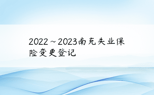 2022~2023南充失业保险变更登记