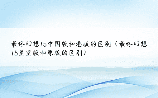 最终幻想15中国版和港版的区别（最终幻想15皇室版和原版的区别）