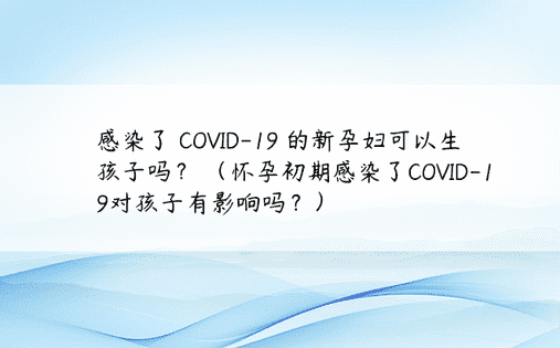 感染了 COVID-19 的新孕妇可以生孩子吗？ （怀孕初期感染了COVID-19对孩子有影响吗？） 