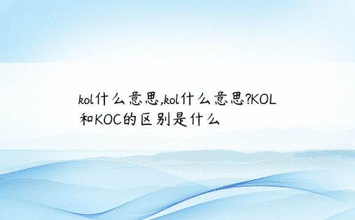 kol什么意思,kol什么意思?KOL和KOC的区别是什么
