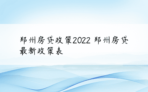 郑州房贷政策2022 郑州房贷最新政策表